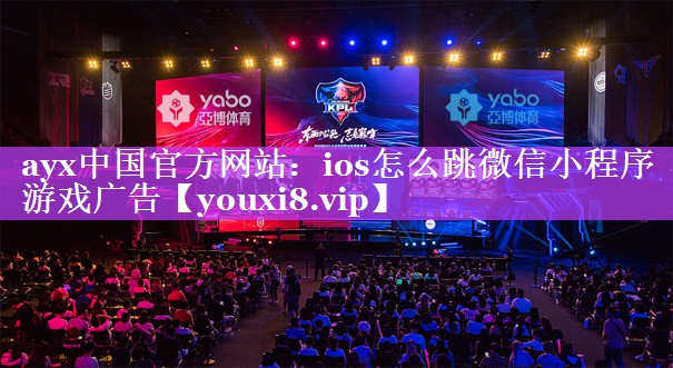 ayx中国官方网站：ios怎么跳微信小程序游戏广告