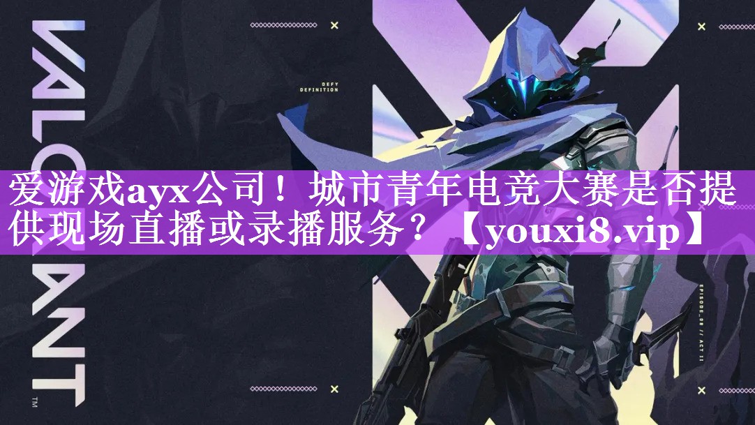 爱游戏ayx公司！城市青年电竞大赛是否提供现场直播或录播服务？