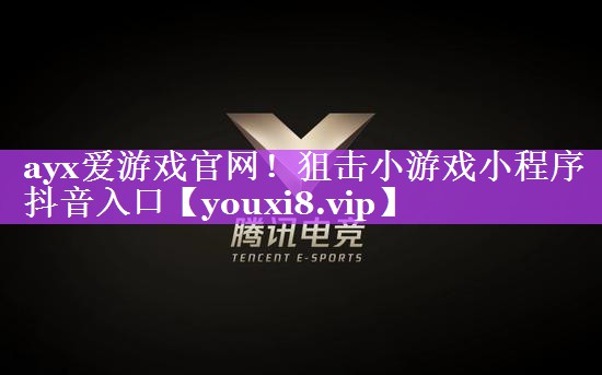 ayx爱游戏官网！狙击小游戏小程序抖音入口