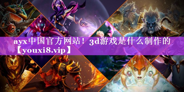 ayx中国官方网站！3d游戏是什么制作的