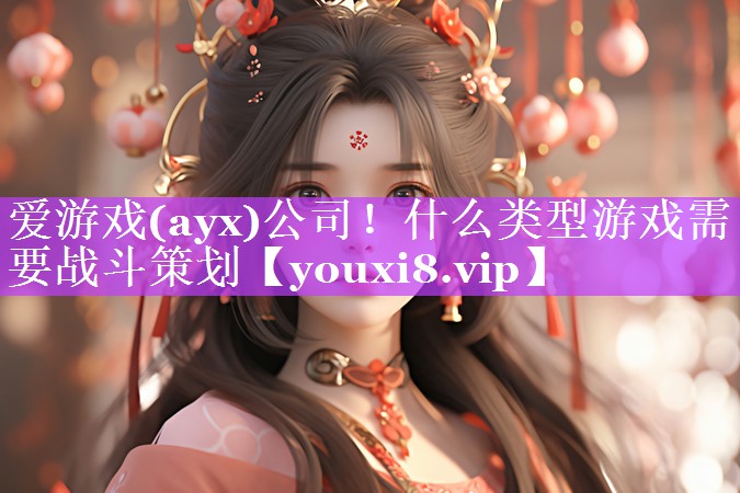 爱游戏(ayx)公司！什么类型游戏需要战斗策划