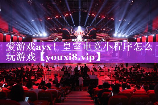 爱游戏ayx！皇室电竞小程序怎么玩游戏
