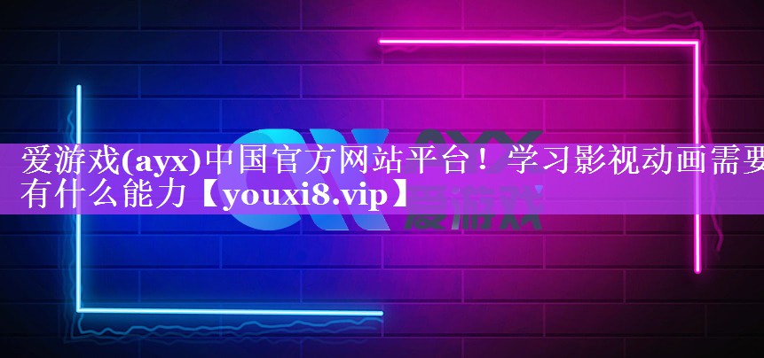 爱游戏(ayx)中国官方网站平台！学习影视动画需要有什么能力